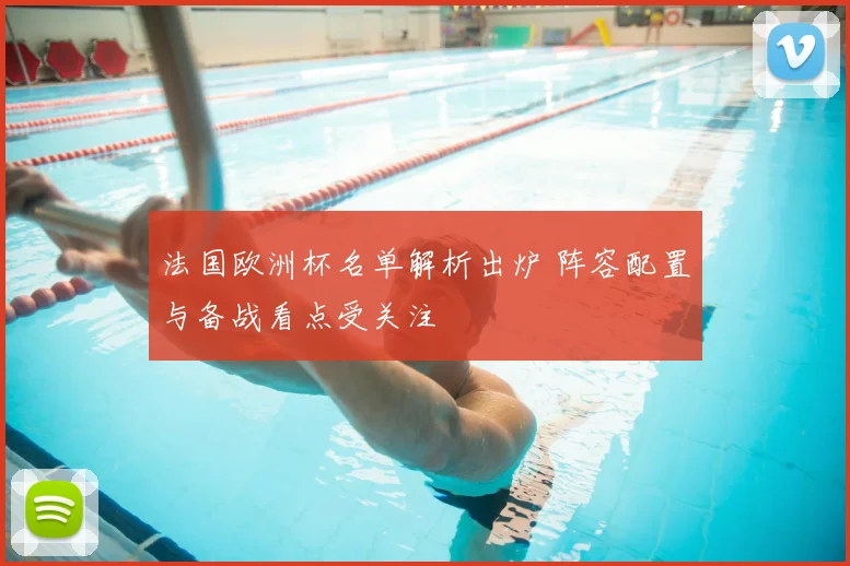 法国欧洲杯名单解析出炉 阵容配置与备战看点受关注