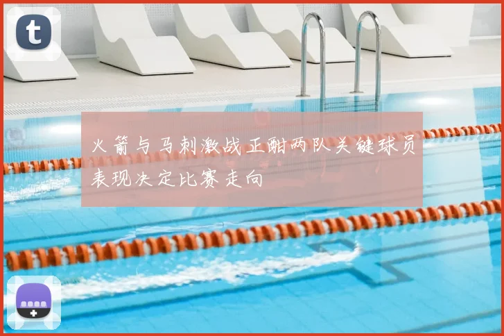 火箭与马刺激战正酣两队关键球员表现决定比赛走向
