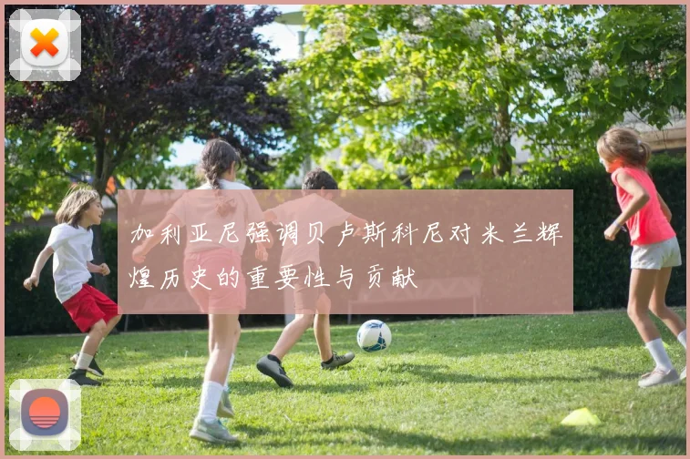 加利亚尼强调贝卢斯科尼对米兰辉煌历史的重要性与贡献