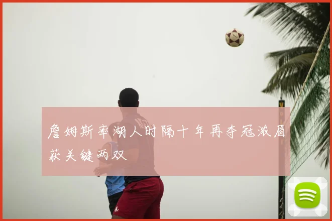 詹姆斯率湖人时隔十年再夺冠浓眉获关键两双