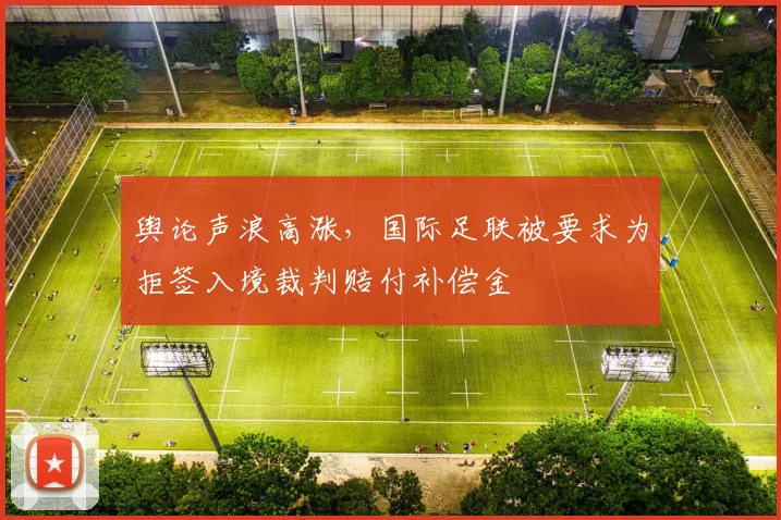 舆论声浪高涨,国际足联被要求为拒签入境裁判赔付补偿金