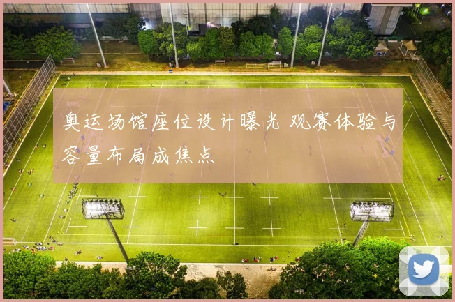 奥运场馆座位设计曝光 观赛体验与容量布局成焦点