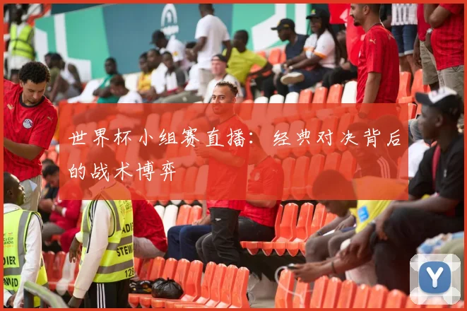 世界杯小组赛直播：经典对决背后的战术博弈