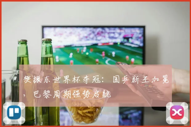 樊振东世界杯夺冠：国乒新王加冕，巴黎周期强势启航