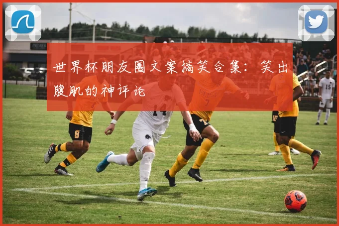 世界杯朋友圈文案搞笑合集：笑出腹肌的神评论