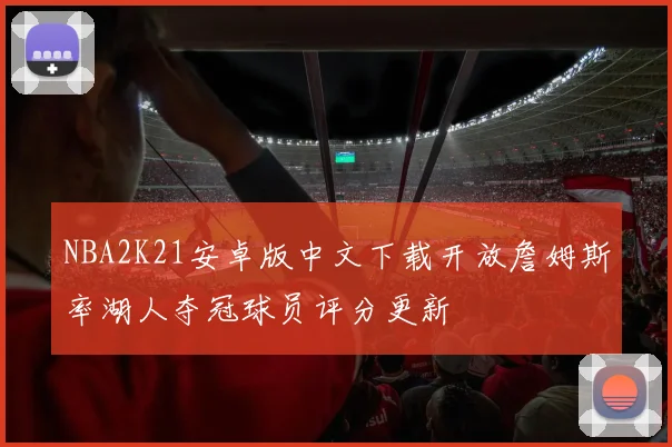 NBA2K21安卓版中文下载开放詹姆斯率湖人夺冠球员评分更新