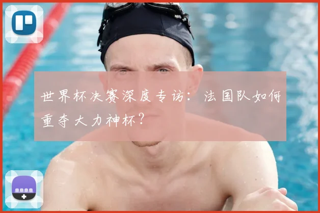 世界杯决赛深度专访：法国队如何重夺大力神杯？