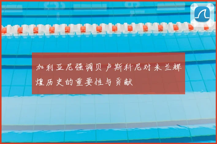 加利亚尼强调贝卢斯科尼对米兰辉煌历史的重要性与贡献
