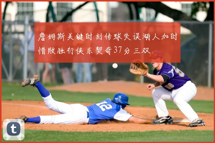 詹姆斯关键时刻传球失误湖人加时惜败独行侠东契奇37分三双