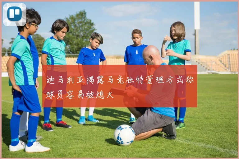 迪马利亚揭露马竞独特管理方式称球员容易被熄火