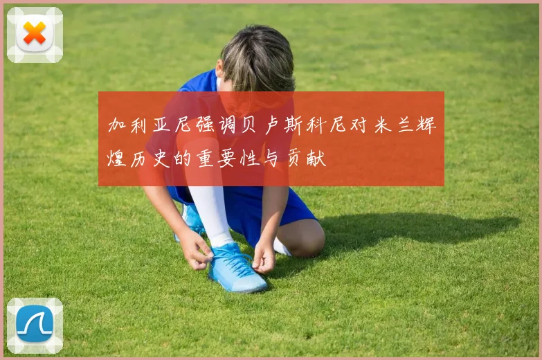 加利亚尼强调贝卢斯科尼对米兰辉煌历史的重要性与贡献