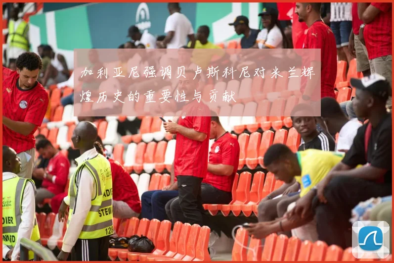 加利亚尼强调贝卢斯科尼对米兰辉煌历史的重要性与贡献