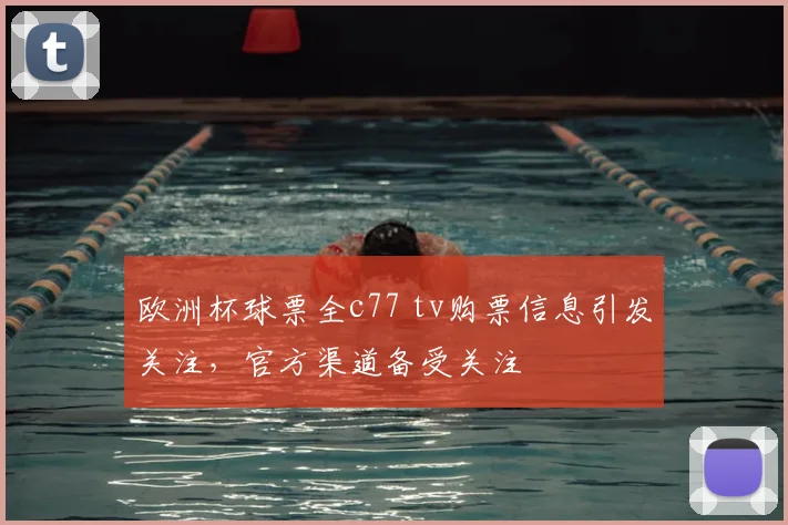 欧洲杯球票全c77 tv购票信息引发关注,官方渠道备受关注