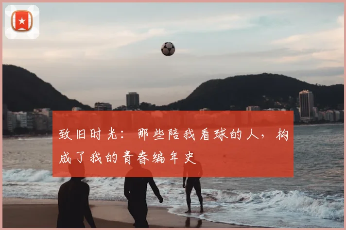 致旧时光：那些陪我看球的人，构成了我的青春编年史