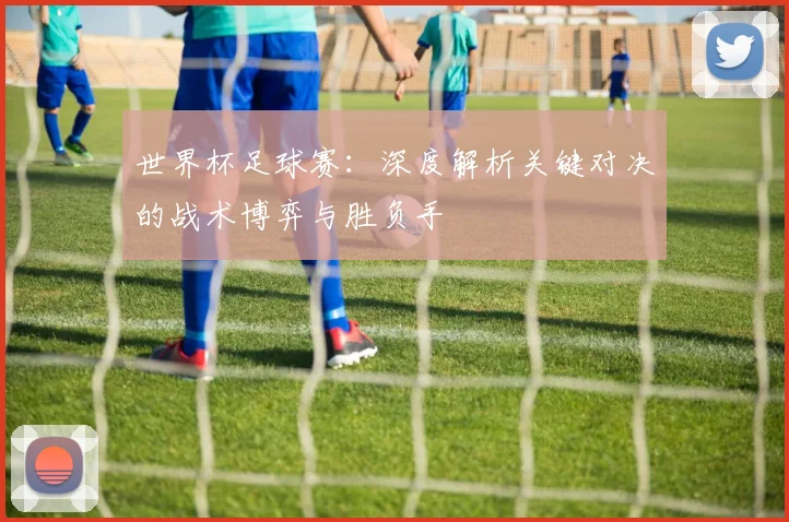 世界杯足球赛：深度解析关键对决的战术博弈与胜负手