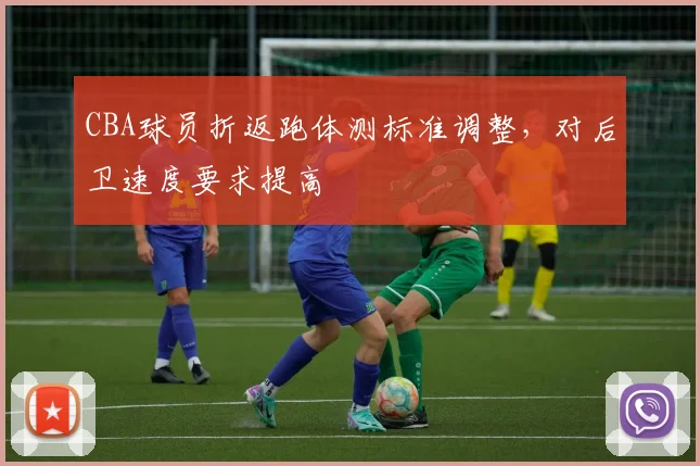 CBA球员折返跑体测标准调整,对后卫速度要求提高