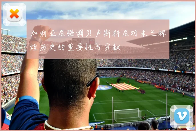 加利亚尼强调贝卢斯科尼对米兰辉煌历史的重要性与贡献