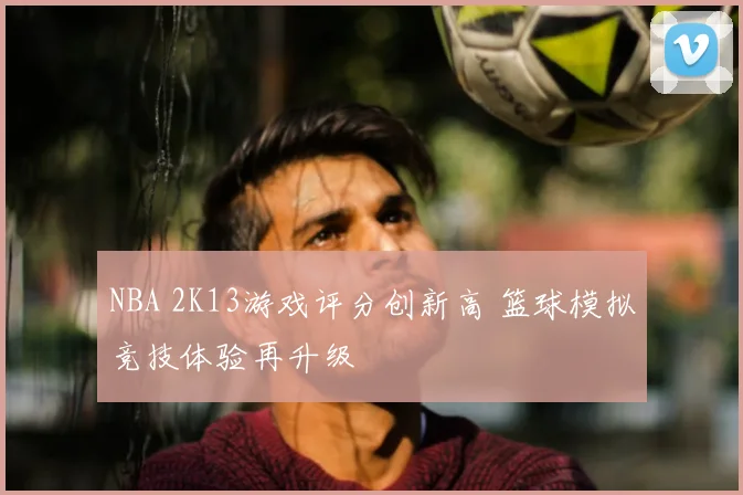 NBA 2K13游戏评分创新高 篮球模拟竞技体验再升级