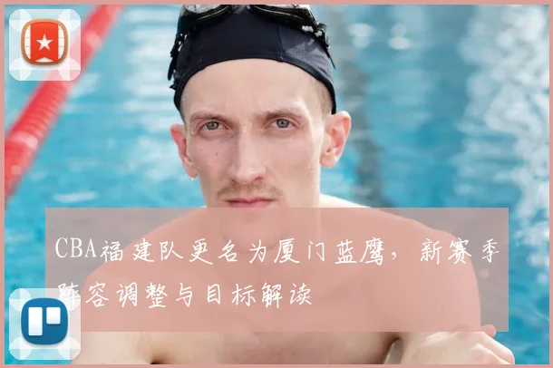 CBA福建队更名为厦门蓝鹰，新赛季阵容调整与目标解读