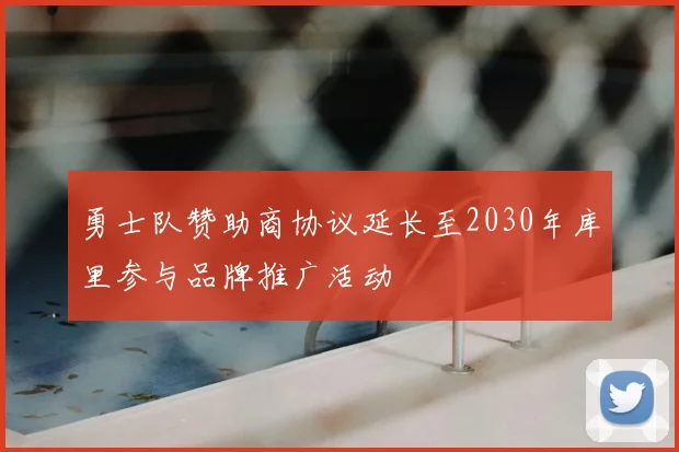 勇士队赞助商协议延长至2030年库里参与品牌推广活动