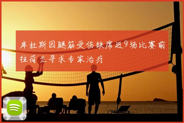 库杜斯因腿筋受伤缺席近9场比赛前往荷兰寻求专家治疗