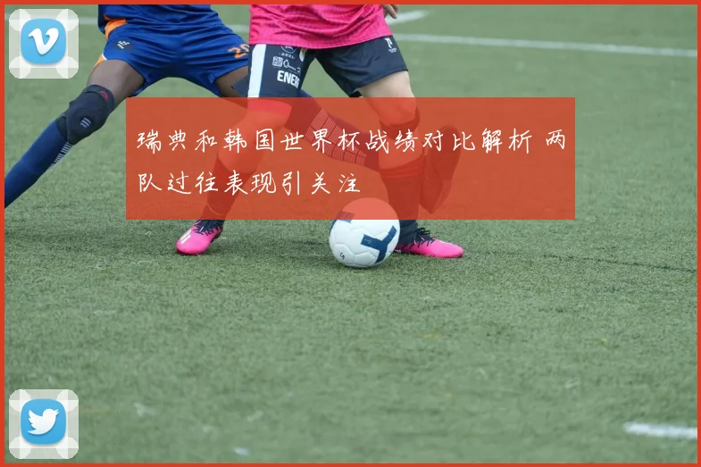 瑞典和韩国世界杯战绩对比解析 两队过往表现引关注