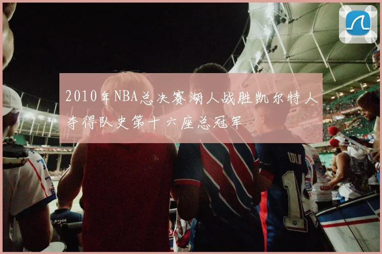 2010年NBA总决赛湖人战胜凯尔特人夺得队史第十六座总冠军
