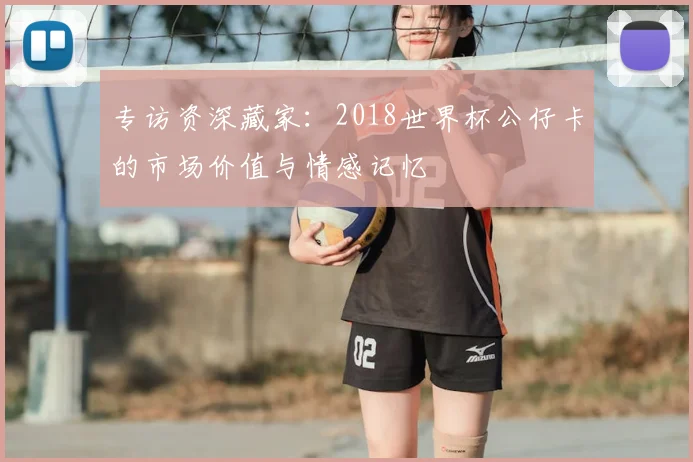 专访资深藏家：2018世界杯公仔卡的市场价值与情感记忆