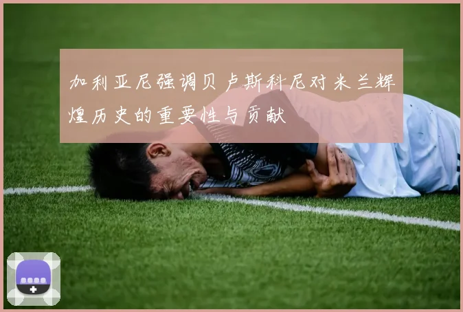 加利亚尼强调贝卢斯科尼对米兰辉煌历史的重要性与贡献
