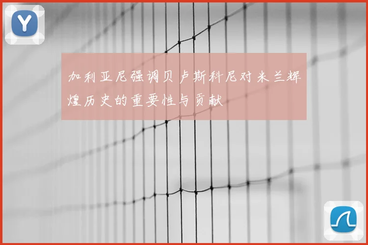 加利亚尼强调贝卢斯科尼对米兰辉煌历史的重要性与贡献