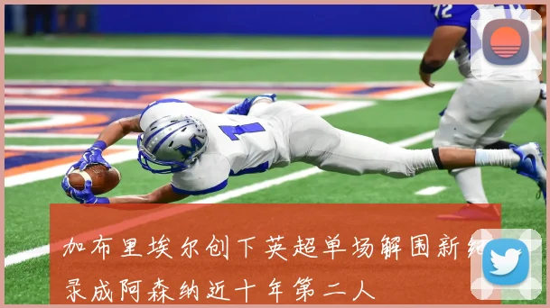 加布里埃尔创下英超单场解围新纪录成阿森纳近十年第二人