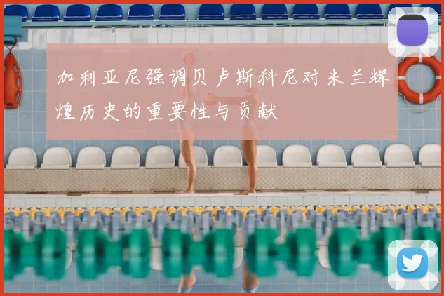 加利亚尼强调贝卢斯科尼对米兰辉煌历史的重要性与贡献