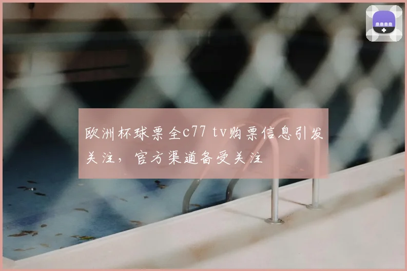 欧洲杯球票全c77 tv购票信息引发关注,官方渠道备受关注