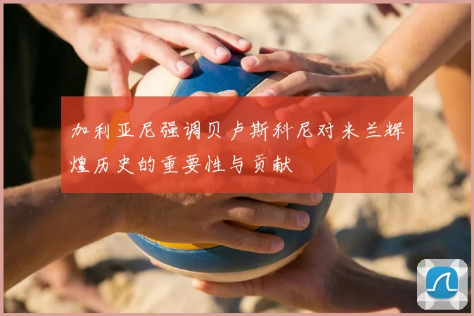 加利亚尼强调贝卢斯科尼对米兰辉煌历史的重要性与贡献