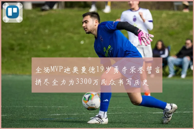 全场MVP迪奥曼德19岁勇夺荣誉誓言拼尽全力为3300万民众书写历史