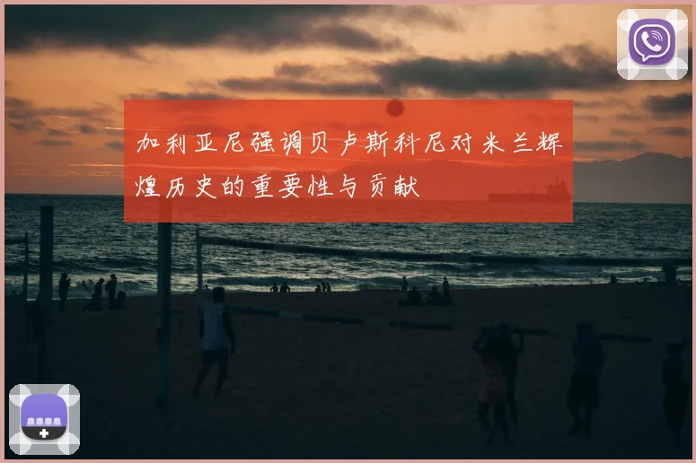 加利亚尼强调贝卢斯科尼对米兰辉煌历史的重要性与贡献