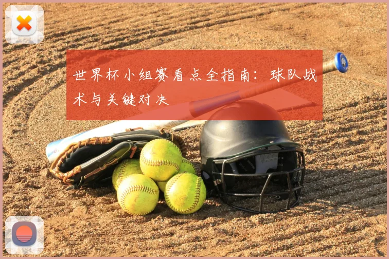 世界杯小组赛看点全指南：球队战术与关键对决