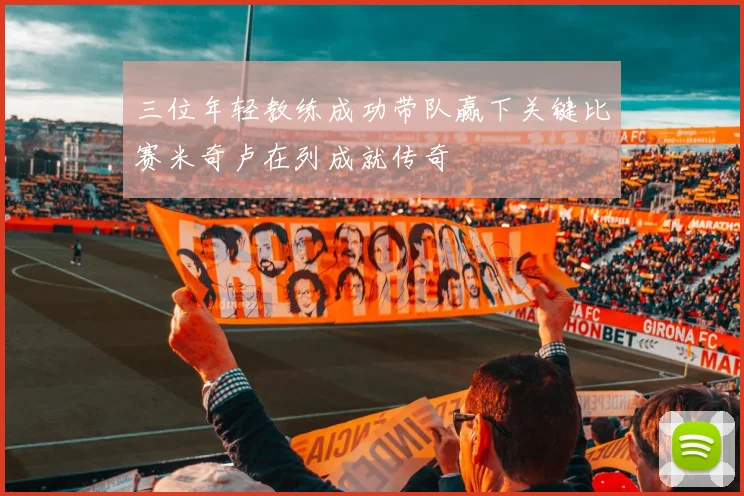 三位年轻教练成功带队赢下关键比赛米奇卢在列成就传奇