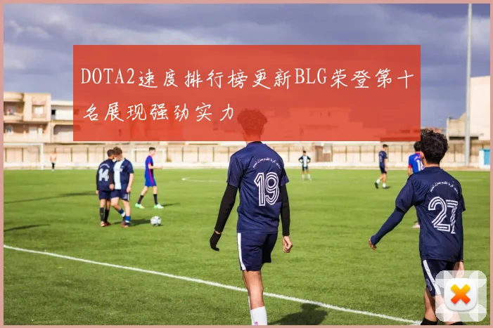 DOTA2速度排行榜更新BLG荣登第十名展现强劲实力