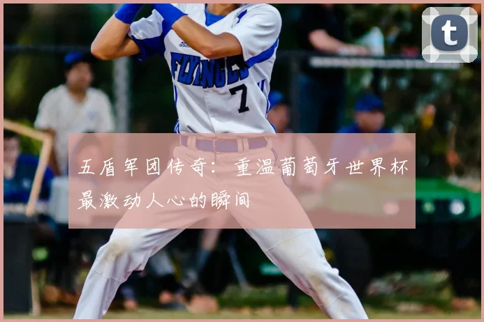 五盾军团传奇：重温葡萄牙世界杯最激动人心的瞬间