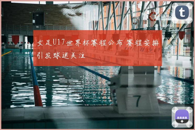 女足U17世界杯赛程公布 赛程安排引发球迷关注