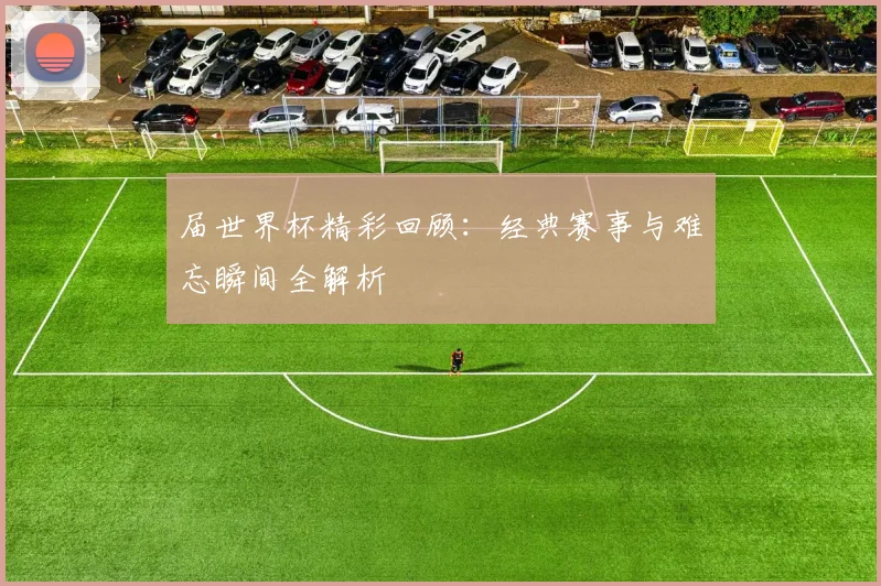 届世界杯精彩回顾:经典赛事与难忘瞬间全解析