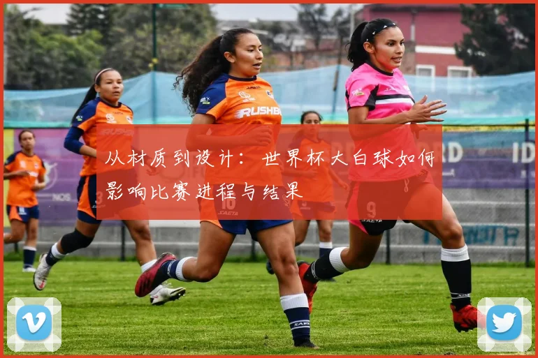 从材质到设计:世界杯大白球如何影响比赛进程与结果