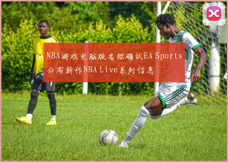 NBA游戏电脑版名称确认EA Sports公布新作NBA Live系列信息