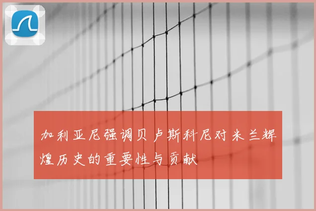 加利亚尼强调贝卢斯科尼对米兰辉煌历史的重要性与贡献