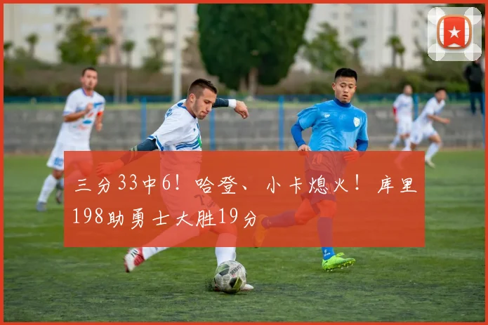 三分33中6！哈登、小卡熄火！库里198助勇士大胜19分