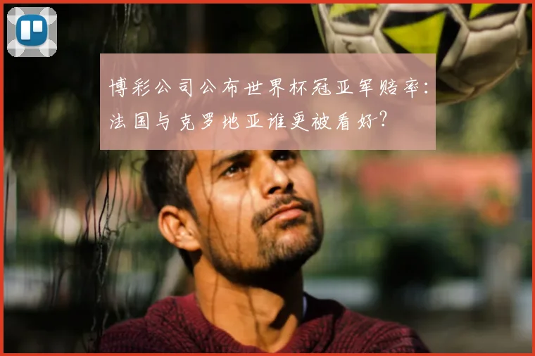 博彩公司公布世界杯冠亚军赔率：法国与克罗地亚谁更被看好？