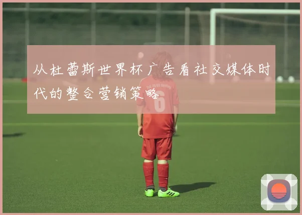 从杜蕾斯世界杯广告看社交媒体时代的整合营销策略