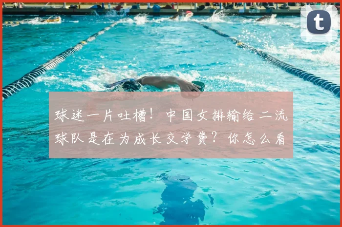 球迷一片吐槽!中国女排输给二流球队是在为成长交学费?你怎么看