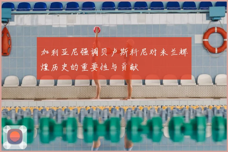 加利亚尼强调贝卢斯科尼对米兰辉煌历史的重要性与贡献